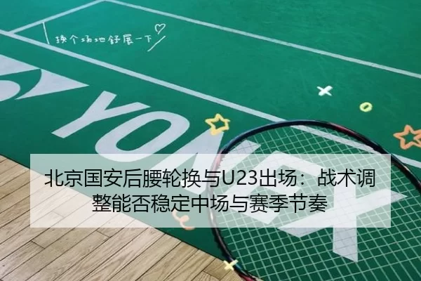 北京国安后腰轮换与U23出场：战术调整能否稳定中场与赛季节奏