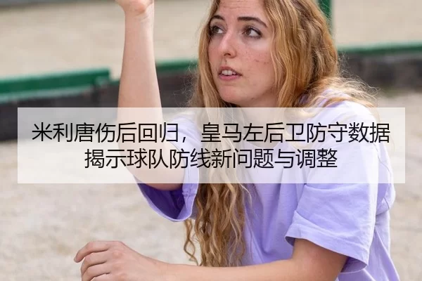 米利唐伤后回归，皇马左后卫防守数据揭示球队防线新问题与调整